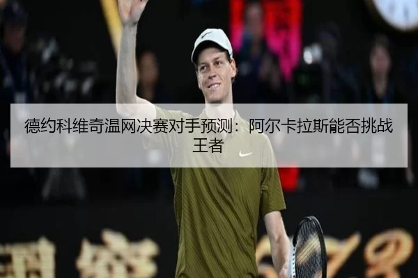 德约科维奇温网决赛对手预测：阿尔卡拉斯能否挑战王者