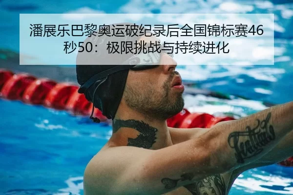 潘展乐巴黎奥运破纪录后全国锦标赛46秒50：极限挑战与持续进化